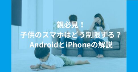 親必見！子供のスマホはどう制限する？AndroidとiPhoneの解説