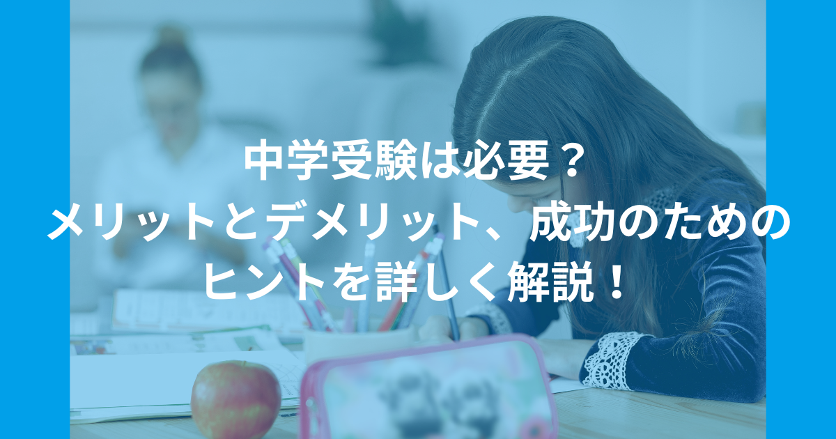 中学受験は必要？　メリットとデメリット、成功のためのヒントを詳しく解説！