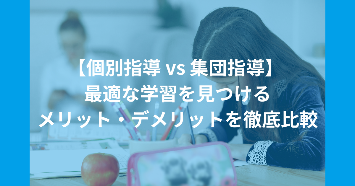 個別指導 vs 集団指導: 塾選びの迷いを解消する最適な学習スタイルは？個別指導と集団指導のメリット・デメリットを徹底比較