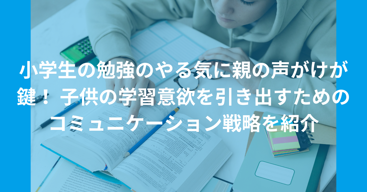 小学生の勉強のやる気に親の声がけが鍵！ 子供の学習意欲を引き出すためのコミュニケーション戦略を紹介