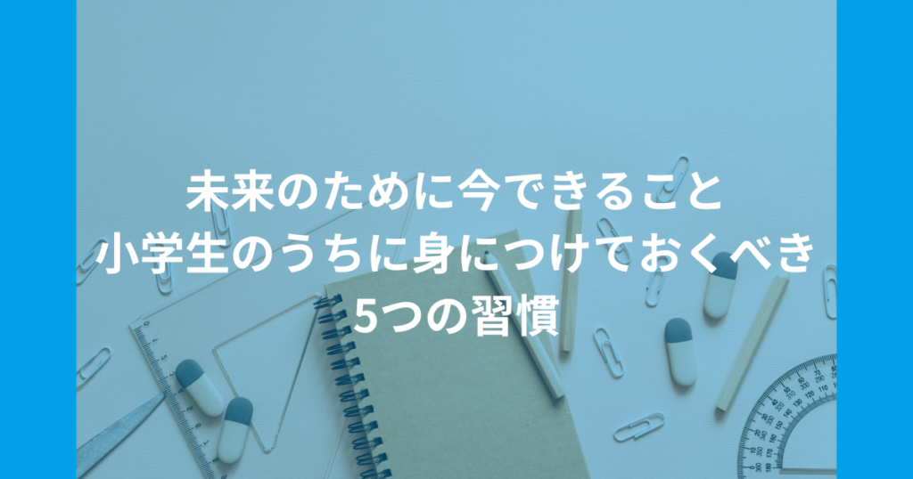 未来のために今できること：小学生のうちに身につけておくべき5つの習慣