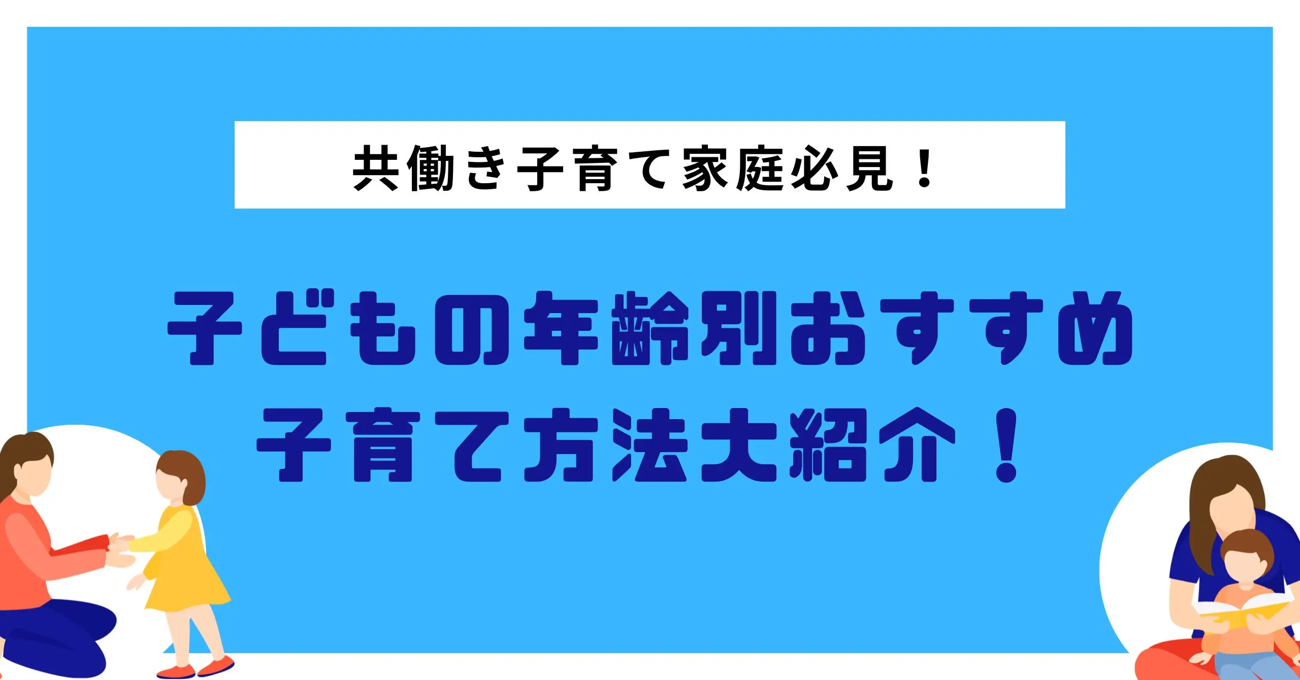 共働き子育て家庭必見！子どもの年齢別おすすめ子育て方法大紹介！