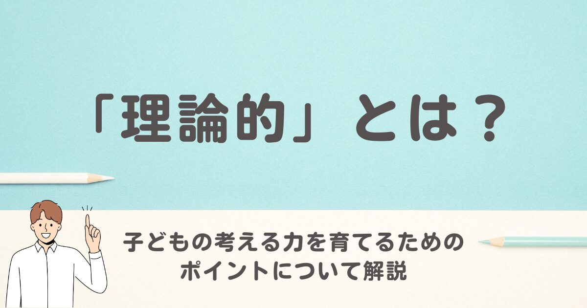 理論的とは？子どもの考える力を育てるためのポイントについて解説